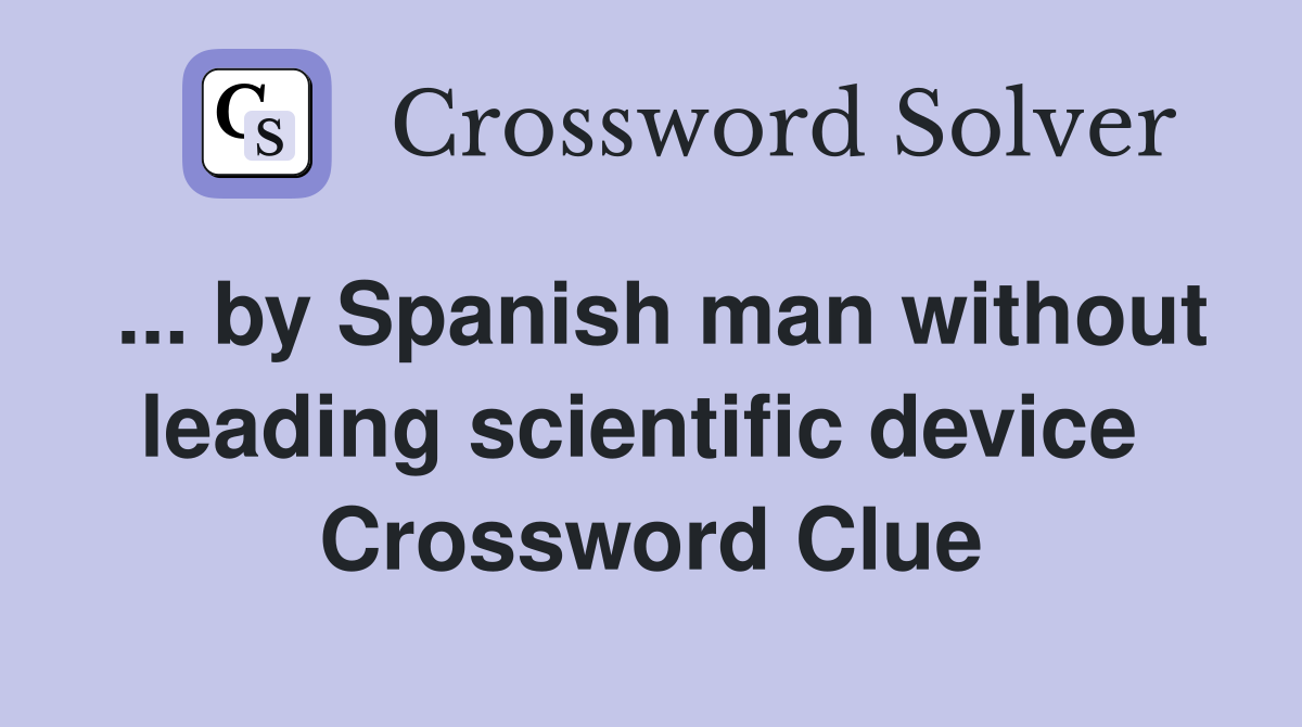 ... by Spanish man without leading scientific device  Crossword Clue
