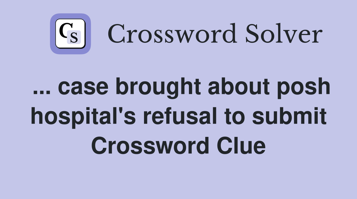 ... case brought about posh hospital's refusal to submit Crossword Clue
