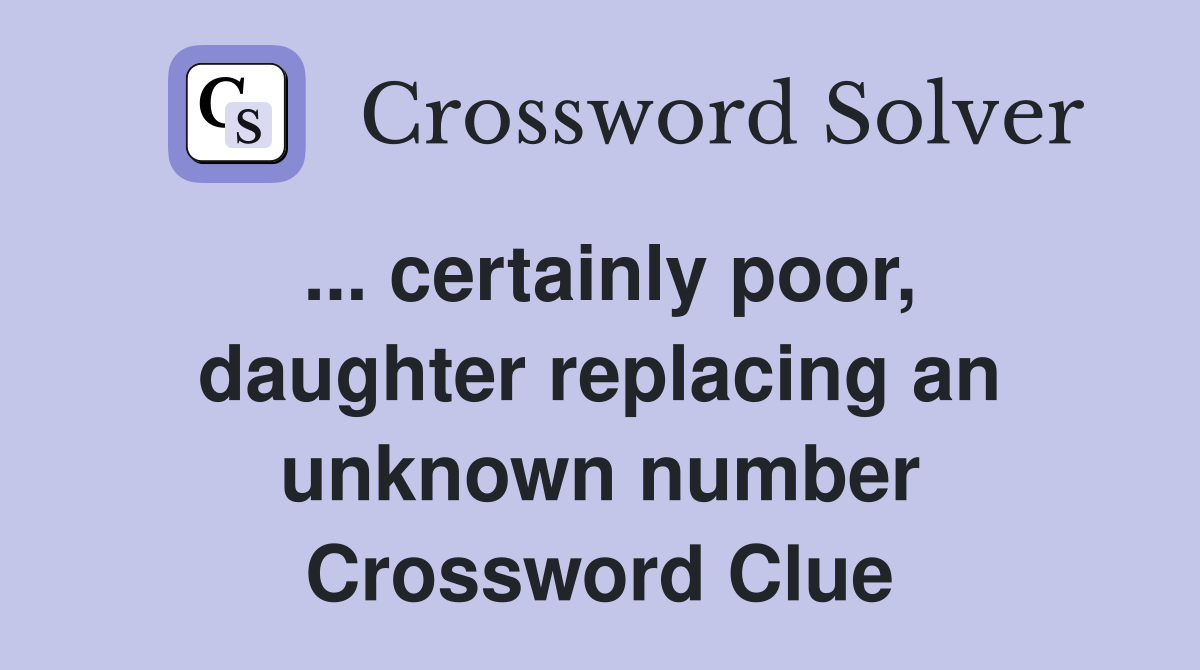 ... certainly poor, daughter replacing an unknown number Crossword Clue