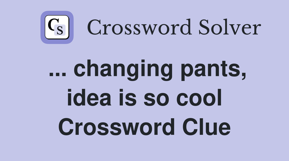 ... changing pants, idea is so cool Crossword Clue
