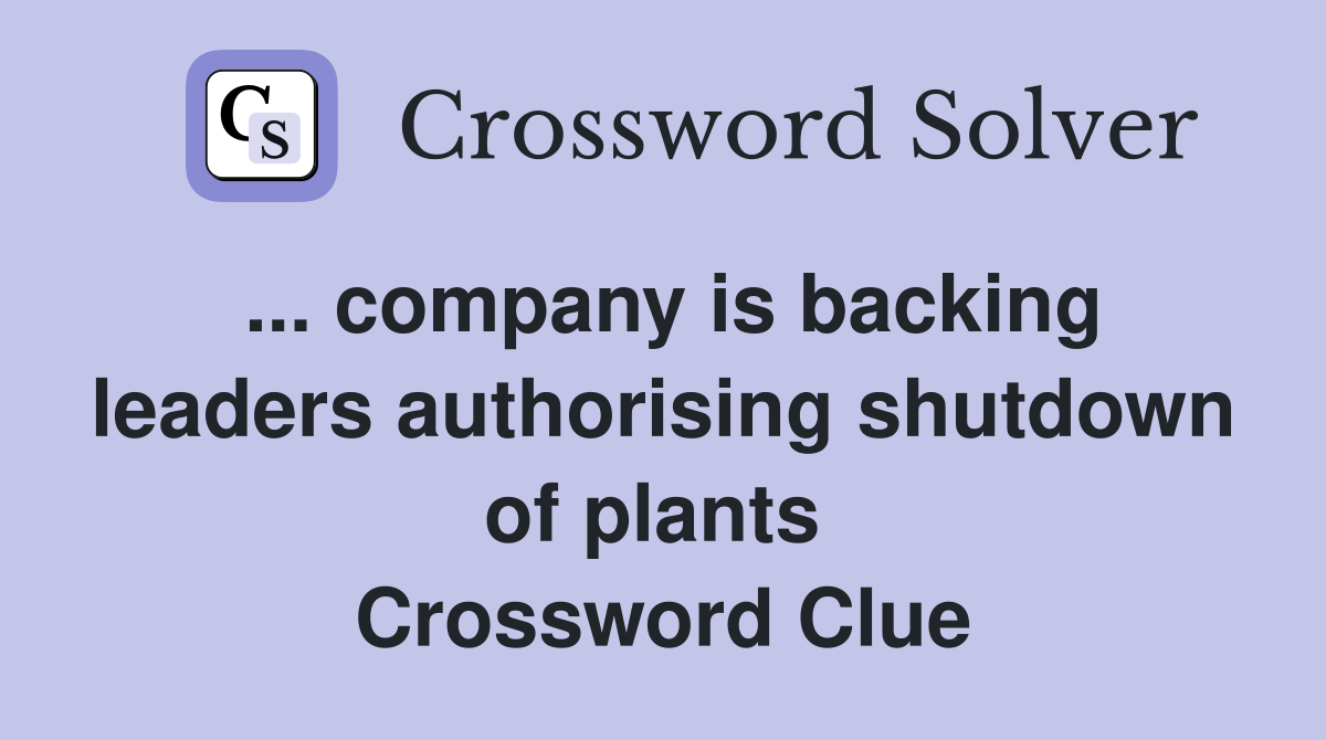 ... company is backing leaders authorising shutdown of plants  Crossword Clue