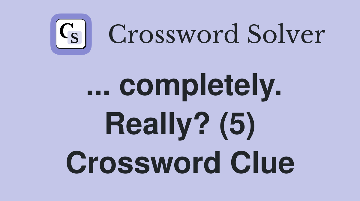 ... completely. Really? (5) Crossword Clue