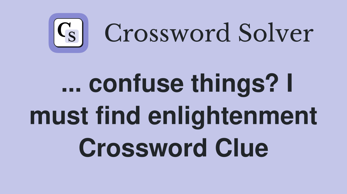 ... confuse things? I must find enlightenment Crossword Clue