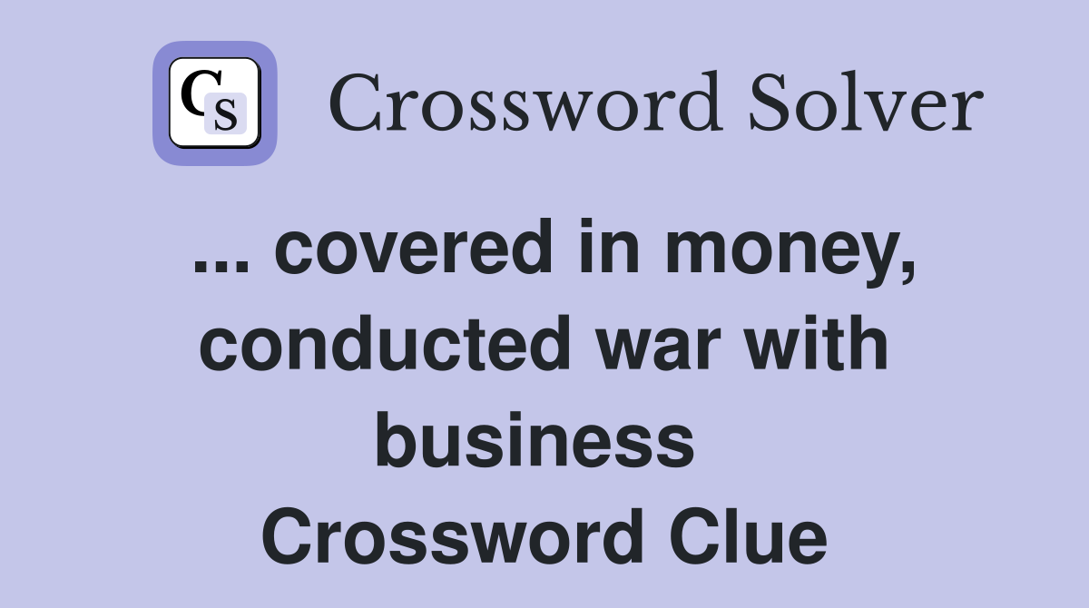 ... covered in money, conducted war with business  Crossword Clue
