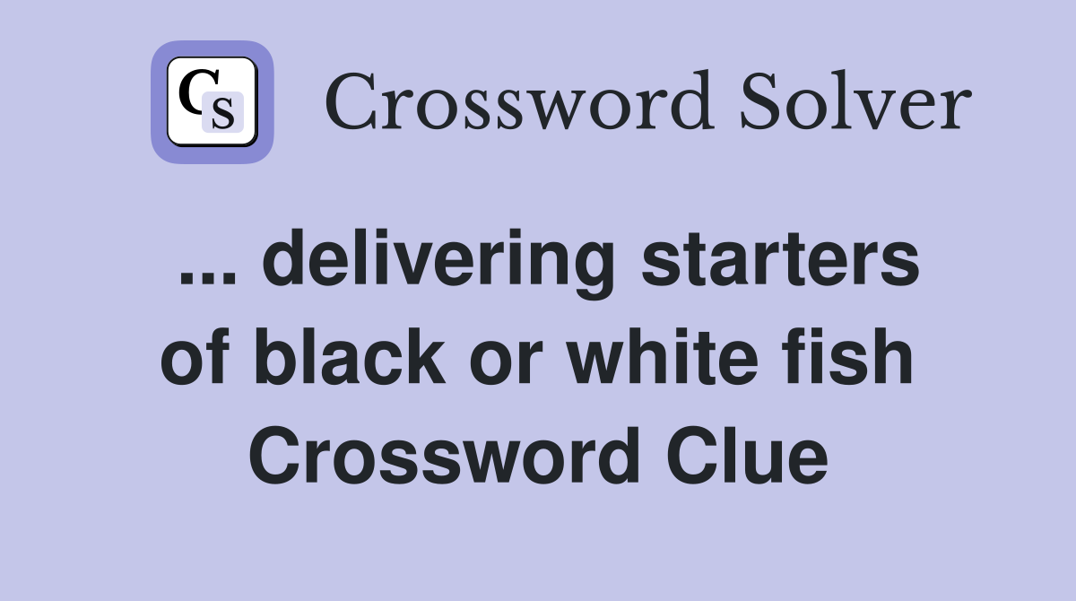 ... delivering starters of black or white fish Crossword Clue