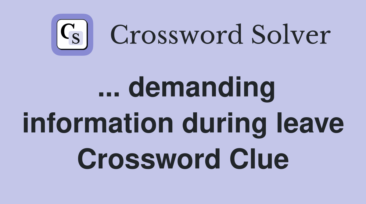 ... demanding information during leave Crossword Clue