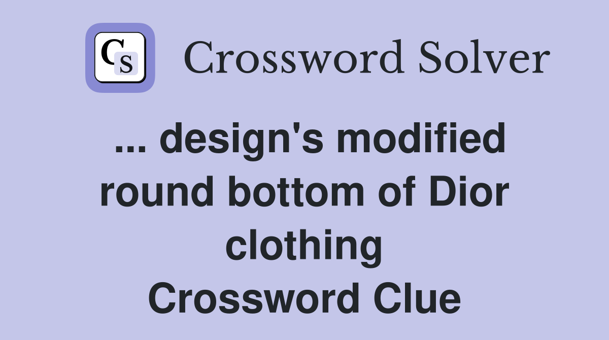 ... design's modified round bottom of Dior clothing Crossword Clue