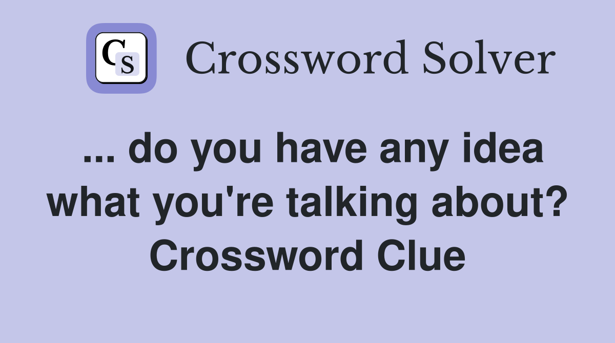 ... do you have any idea what you're talking about? Crossword Clue