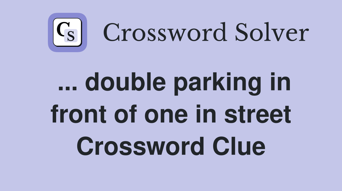... double parking in front of one in street Crossword Clue