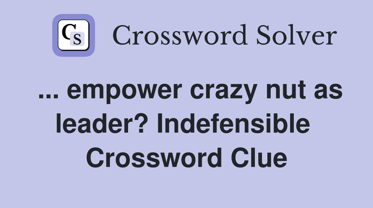 ... empower crazy nut as leader? Indefensible  Crossword Clue