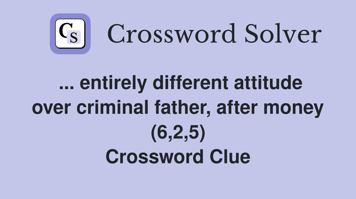 ... entirely different attitude over criminal father, after money (6,2,5) Crossword Clue