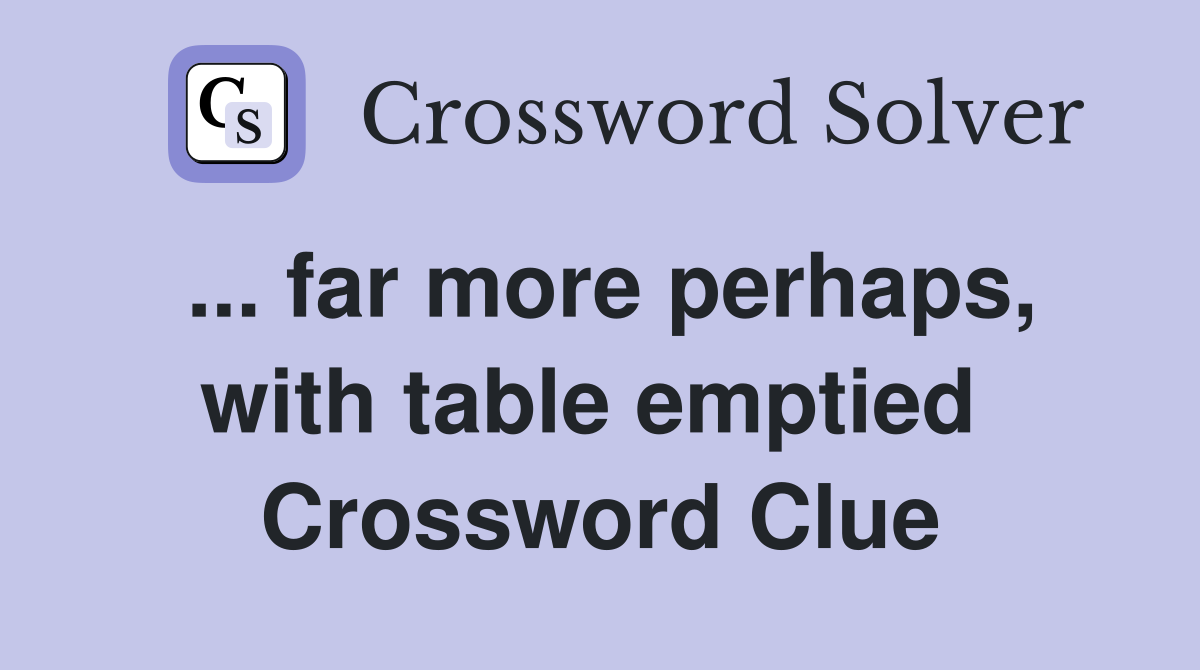 ... far more perhaps, with table emptied  Crossword Clue