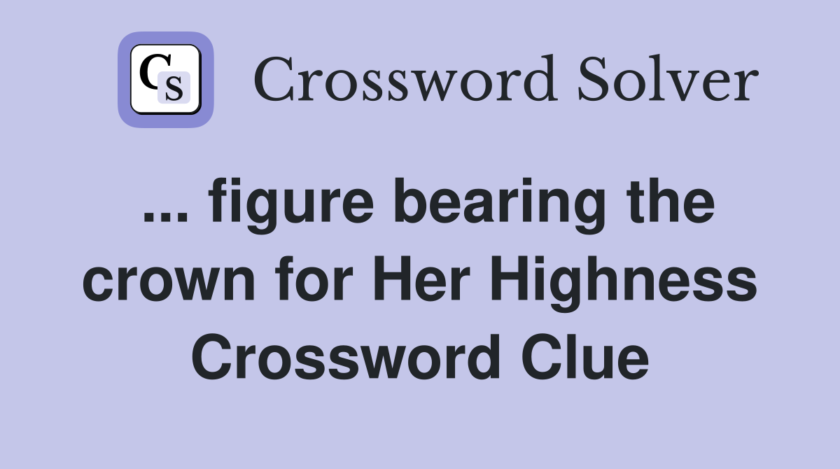 ... figure bearing the crown for Her Highness Crossword Clue