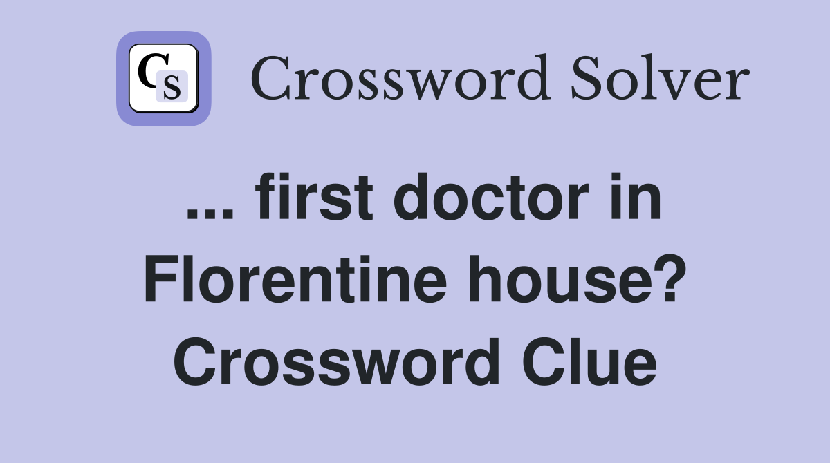 ... first doctor in Florentine house? Crossword Clue