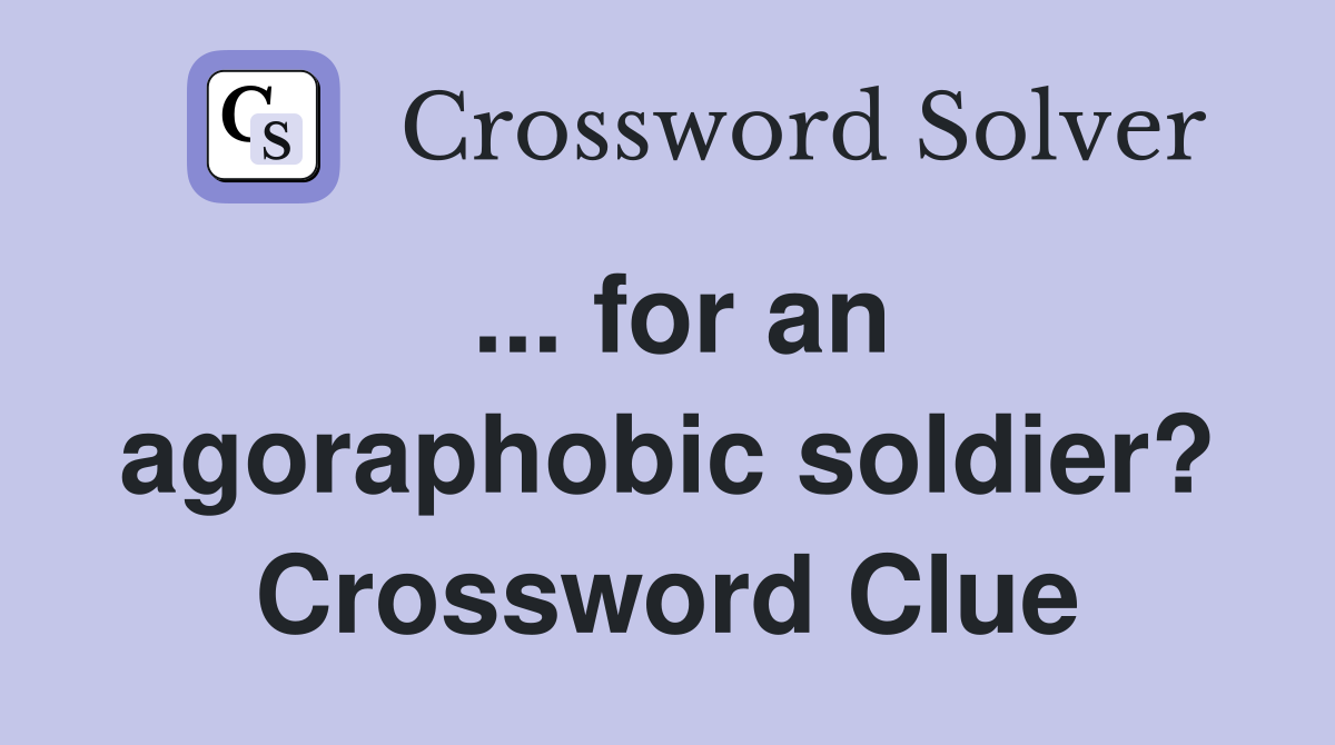 ... for an agoraphobic soldier? Crossword Clue