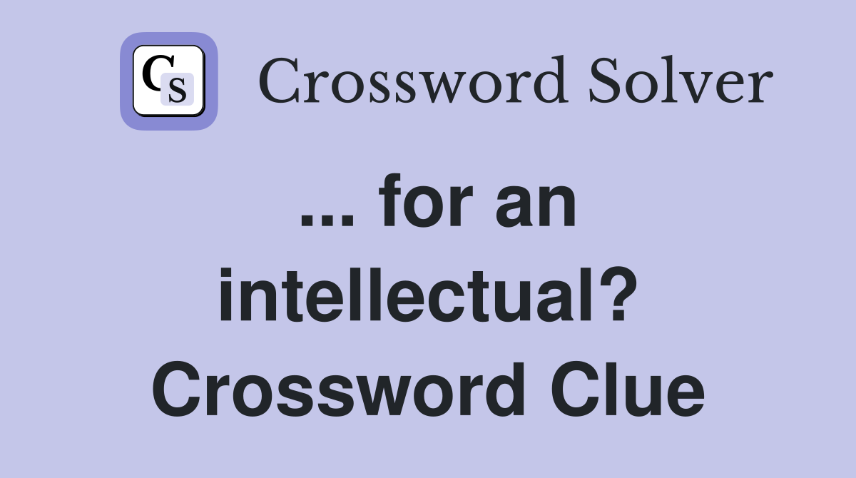 ... for an intellectual? Crossword Clue