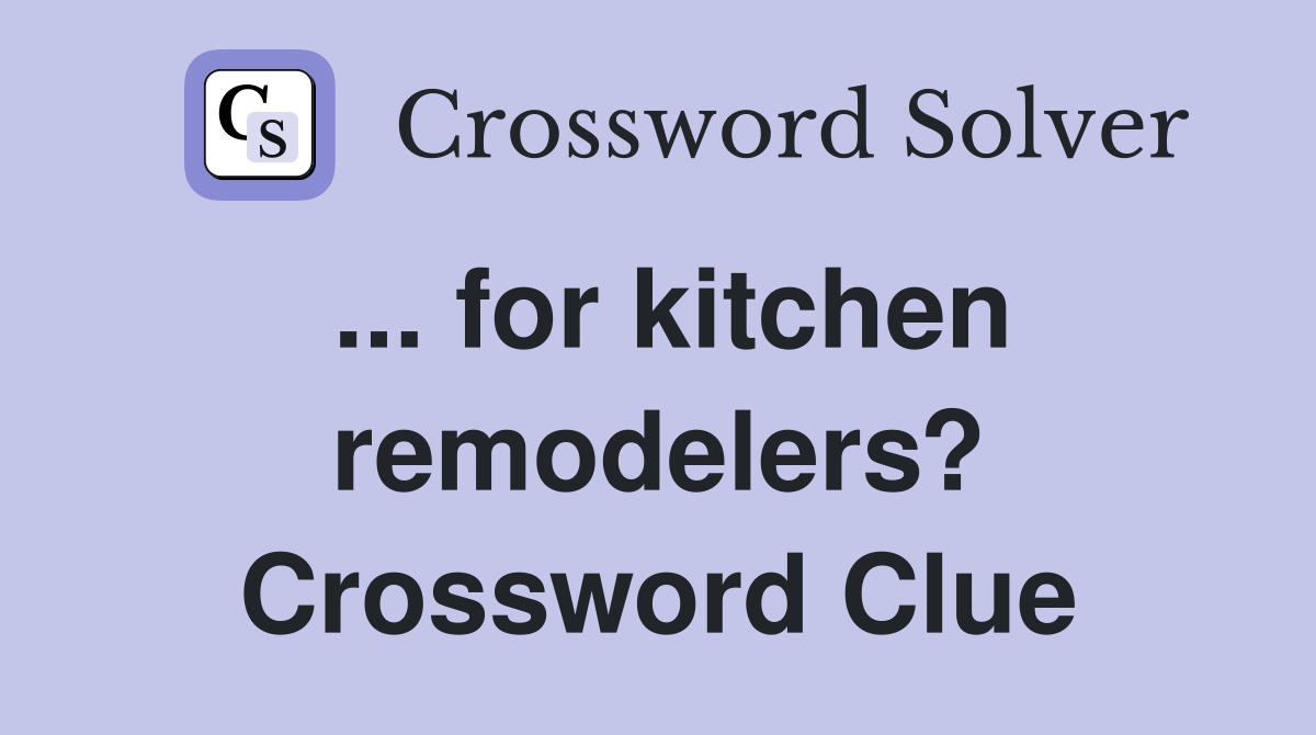 ... for kitchen remodelers? Crossword Clue