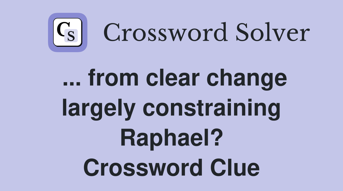 ... from clear change largely constraining Raphael? Crossword Clue