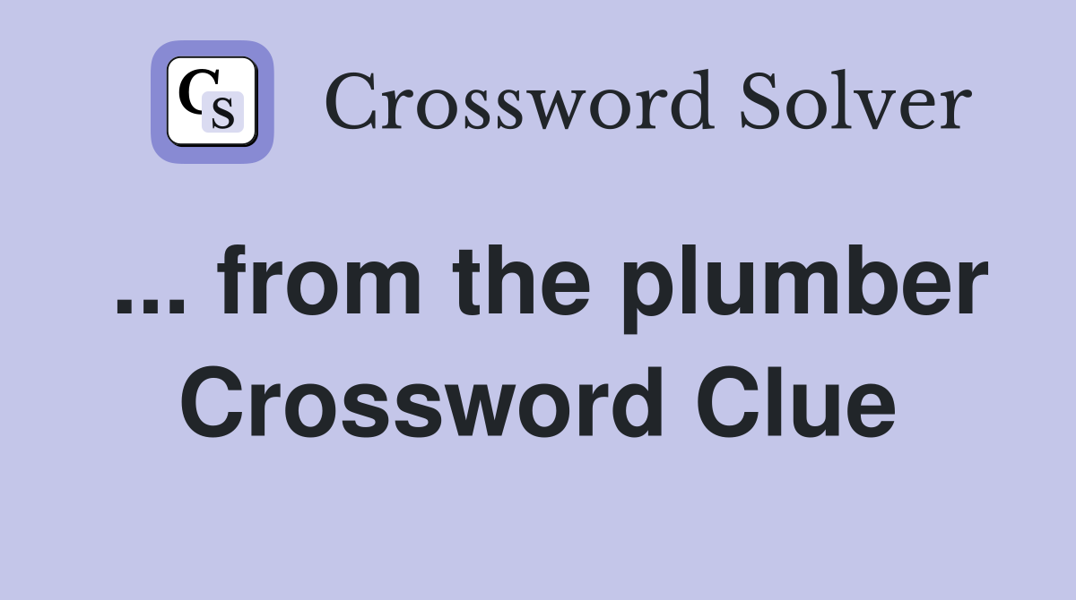 ... from the plumber Crossword Clue