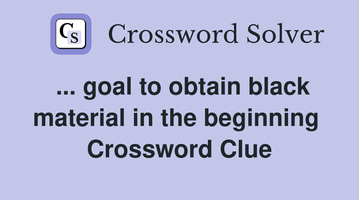 ... goal to obtain black material in the beginning  Crossword Clue