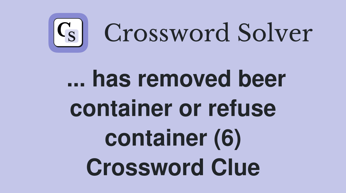 ... has removed beer container or refuse container (6) Crossword Clue