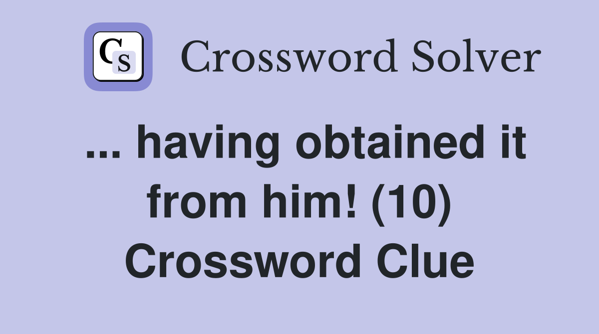 ... having obtained it from him! (10) Crossword Clue