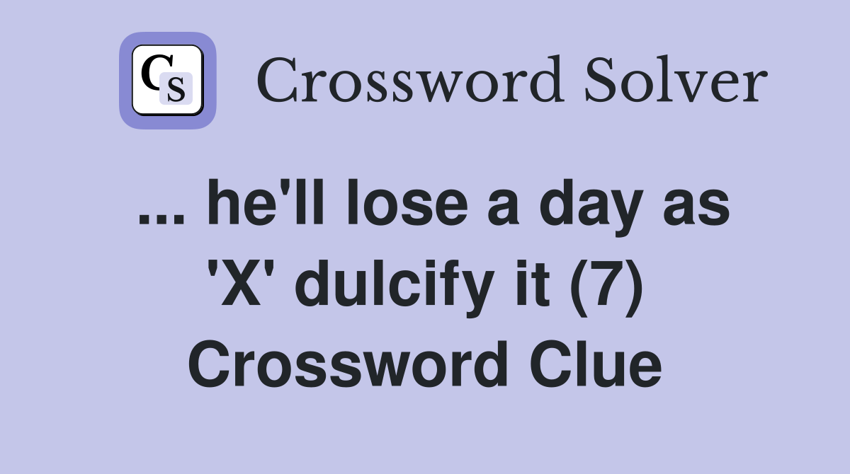 ... he'll lose a day as 'X' dulcify it (7) Crossword Clue