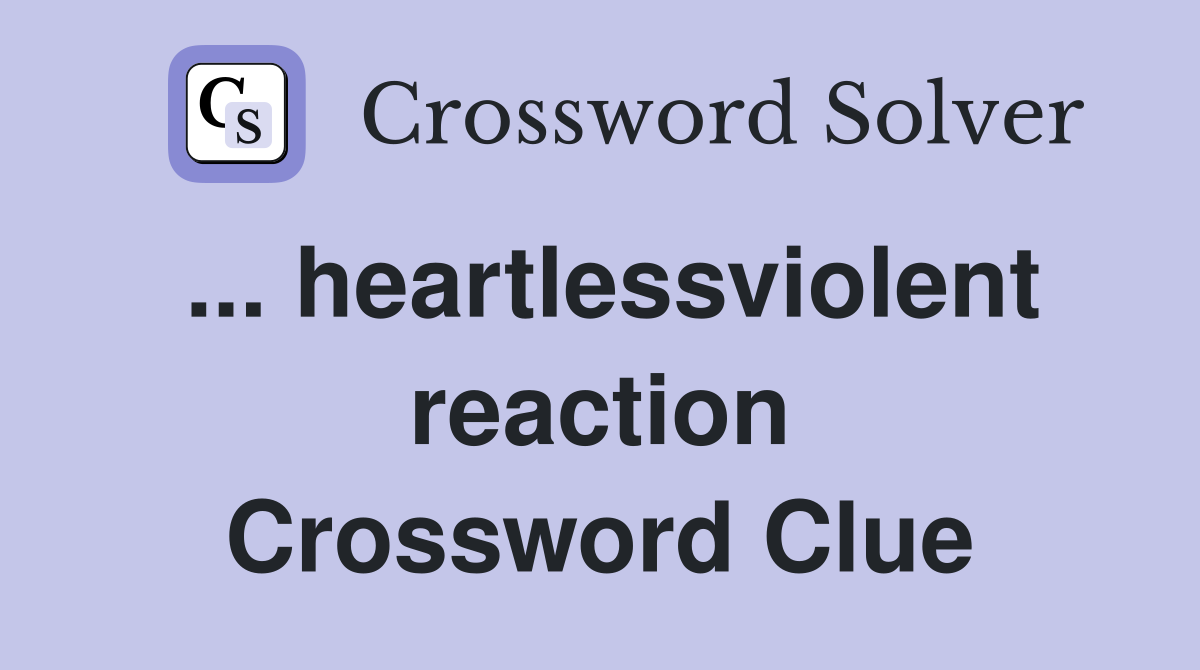 ... heartlessviolent reaction Crossword Clue