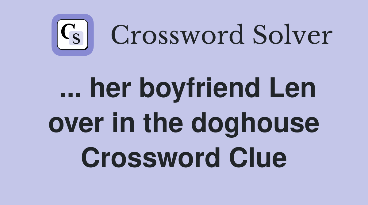 ... her boyfriend Len over in the doghouse Crossword Clue