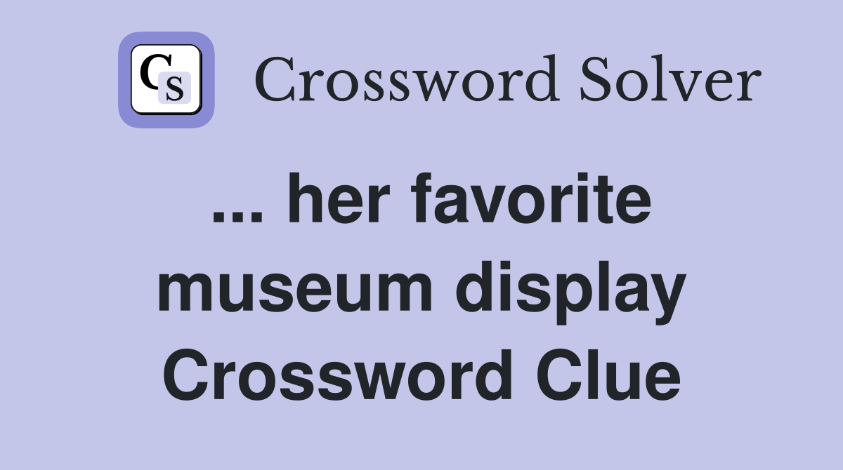 ... her favorite museum display Crossword Clue