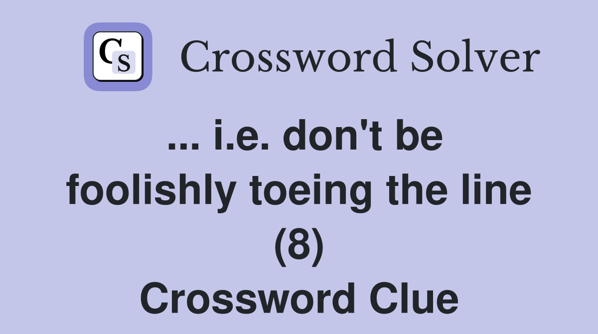 ... i.e. don't be foolishly toeing the line (8) Crossword Clue
