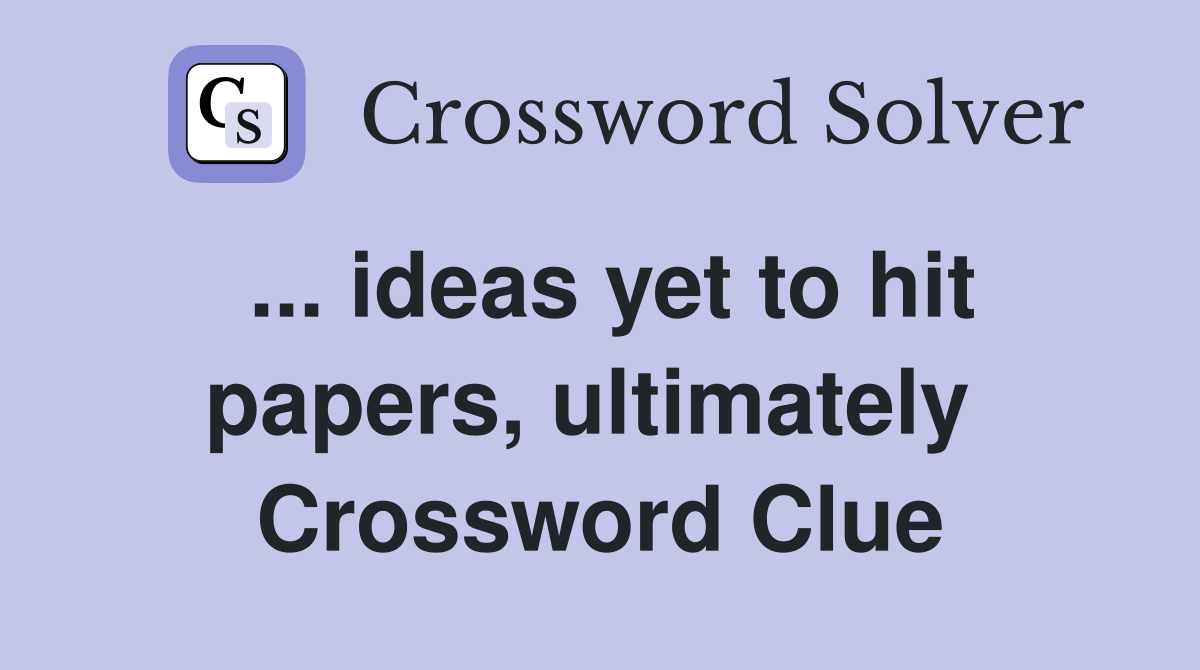 ... ideas yet to hit papers, ultimately  Crossword Clue