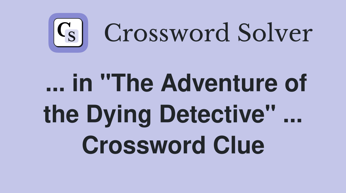 ... in "The Adventure of the Dying Detective" ... Crossword Clue