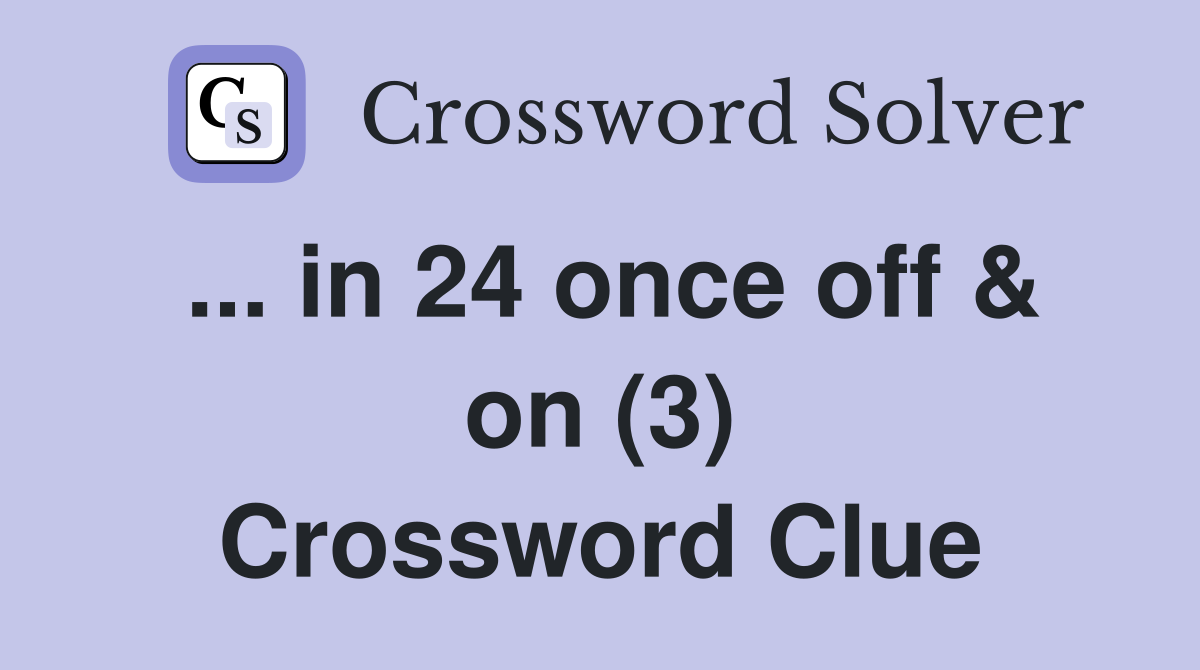 ... in 24 once off & on (3) Crossword Clue