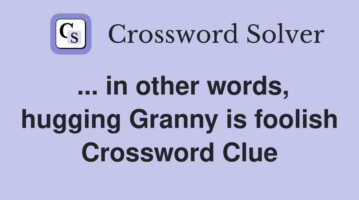 ... in other words, hugging Granny is foolish Crossword Clue