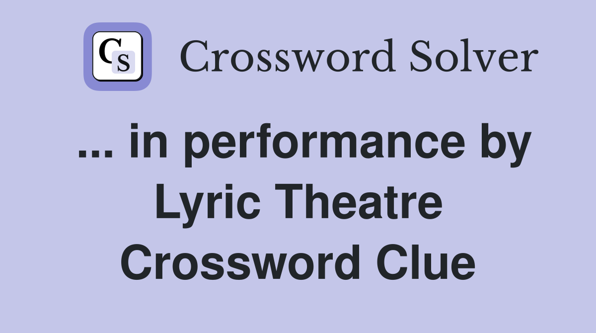 ... in performance by Lyric Theatre Crossword Clue