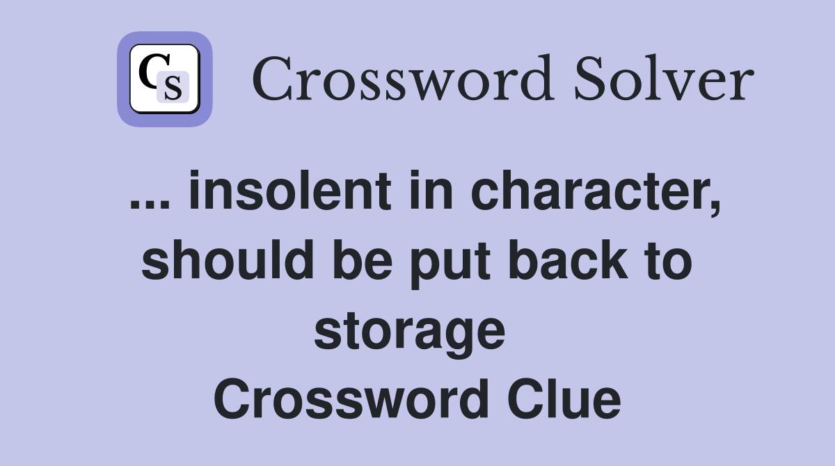 ... insolent in character, should be put back to storage  Crossword Clue