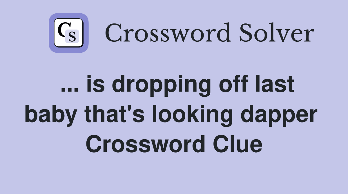 ... is dropping off last baby that's looking dapper  Crossword Clue