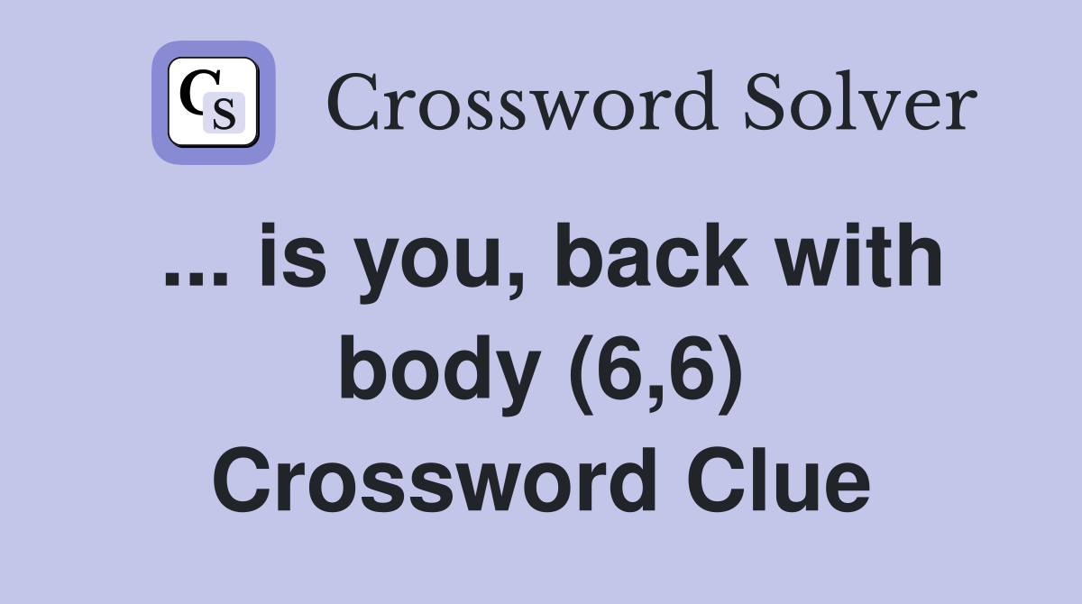 ... is you, back with body (6,6) Crossword Clue