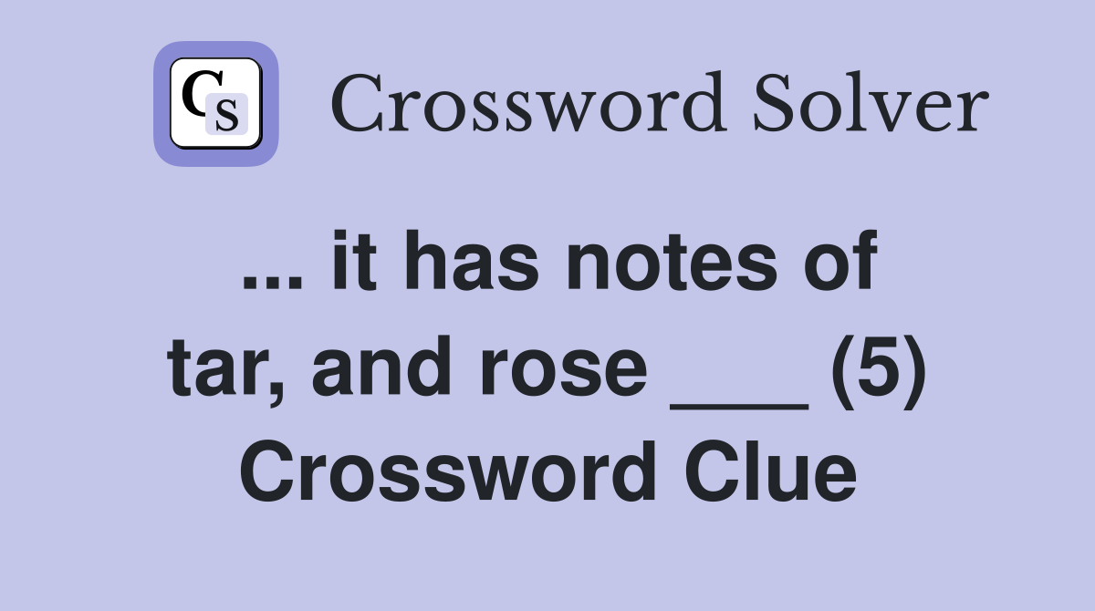 ... it has notes of tar, and rose ___ (5) Crossword Clue