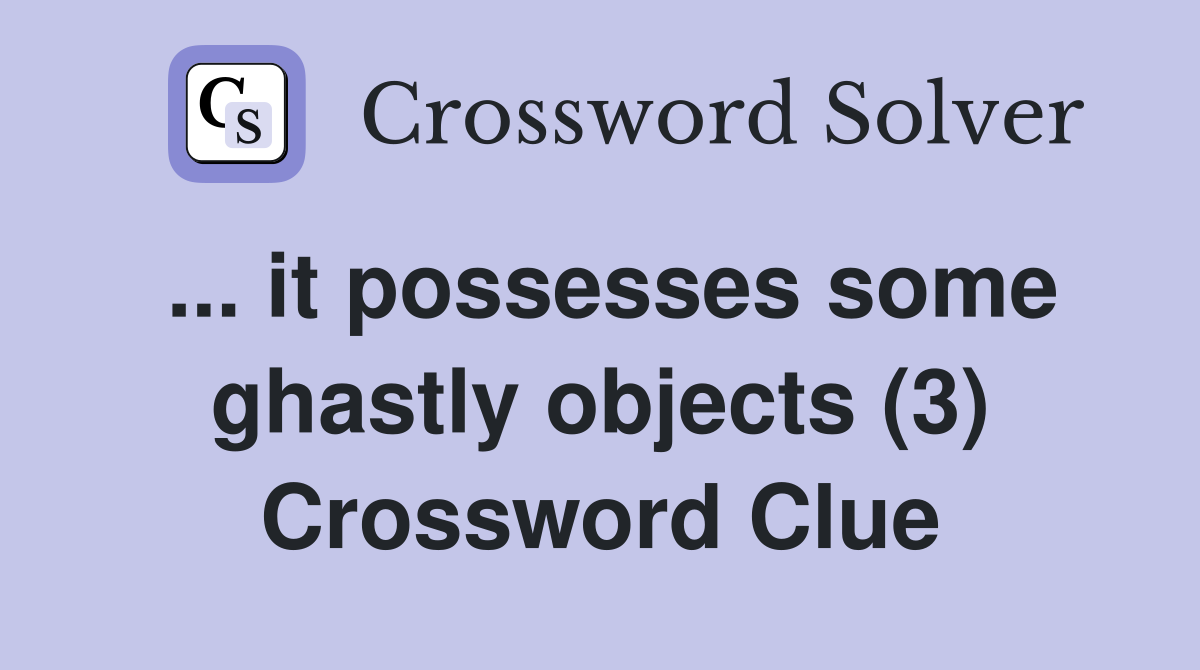 ... it possesses some ghastly objects (3) Crossword Clue