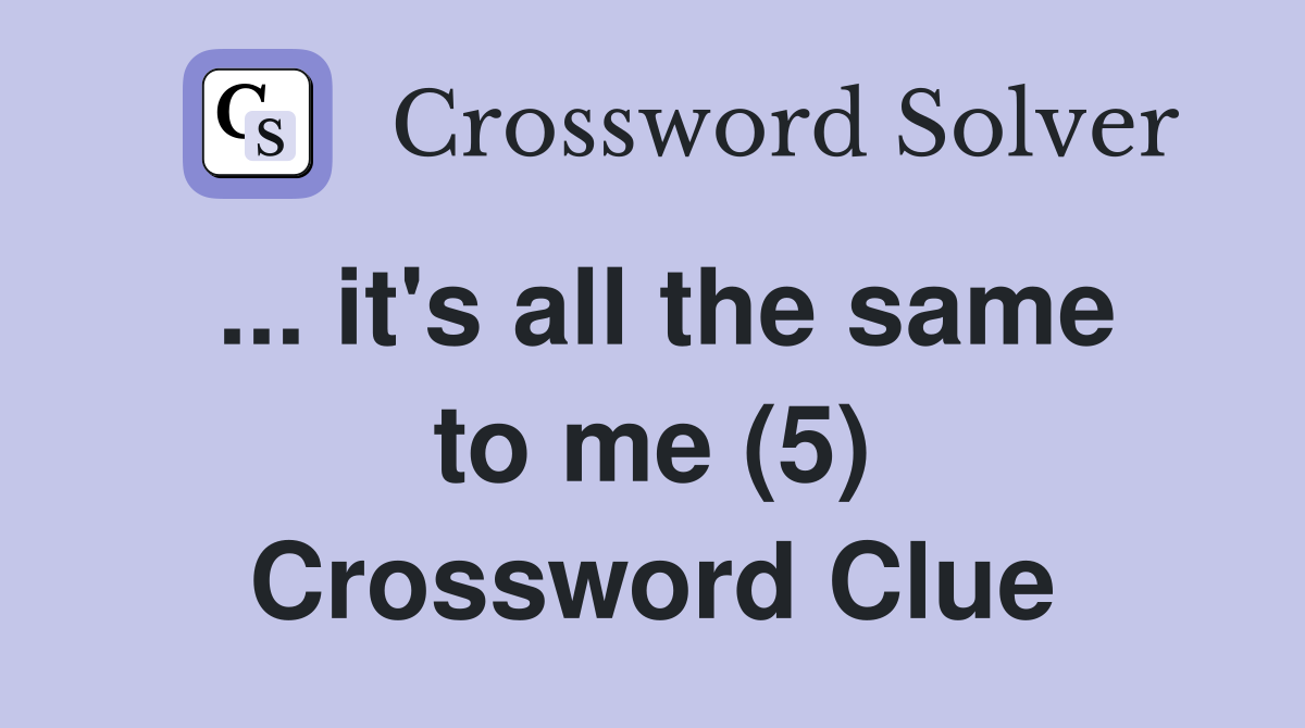... it's all the same to me (5) Crossword Clue