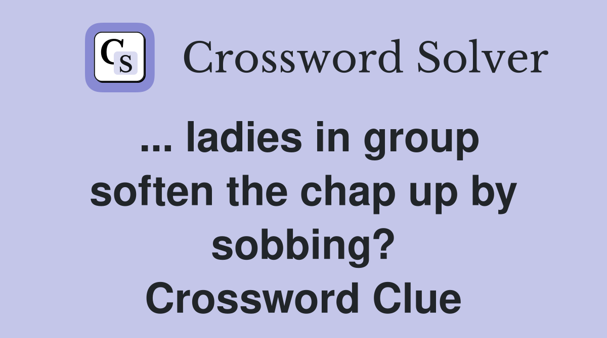 ... ladies in group soften the chap up by sobbing? Crossword Clue
