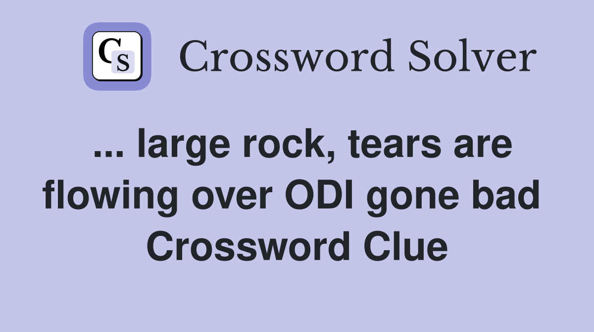 ... large rock, tears are flowing over ODI gone bad  Crossword Clue