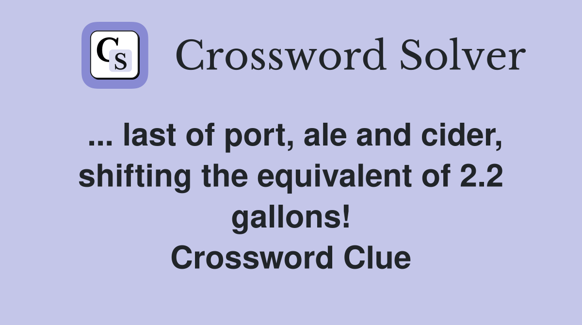 ... last of port, ale and cider, shifting the equivalent of 2.2 gallons! Crossword Clue