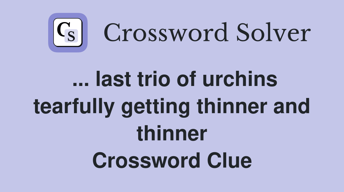 ... last trio of urchins tearfully getting thinner and thinner Crossword Clue