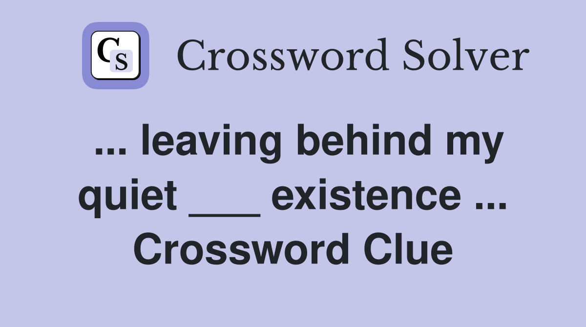 ... leaving behind my quiet ___ existence ... Crossword Clue