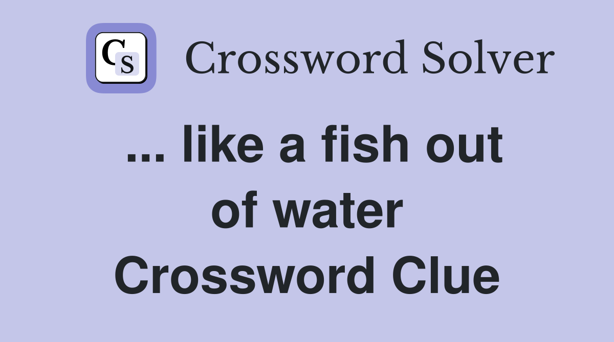 ... like a fish out of water Crossword Clue