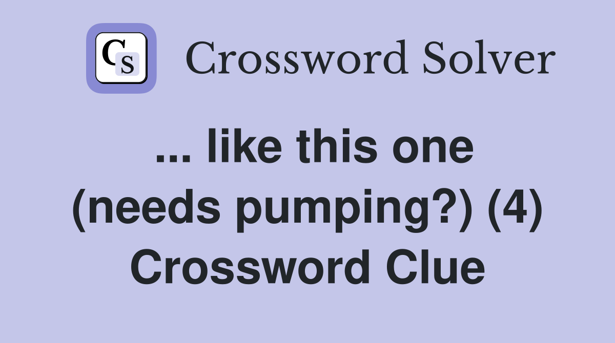 ... like this one (needs pumping?) (4) Crossword Clue