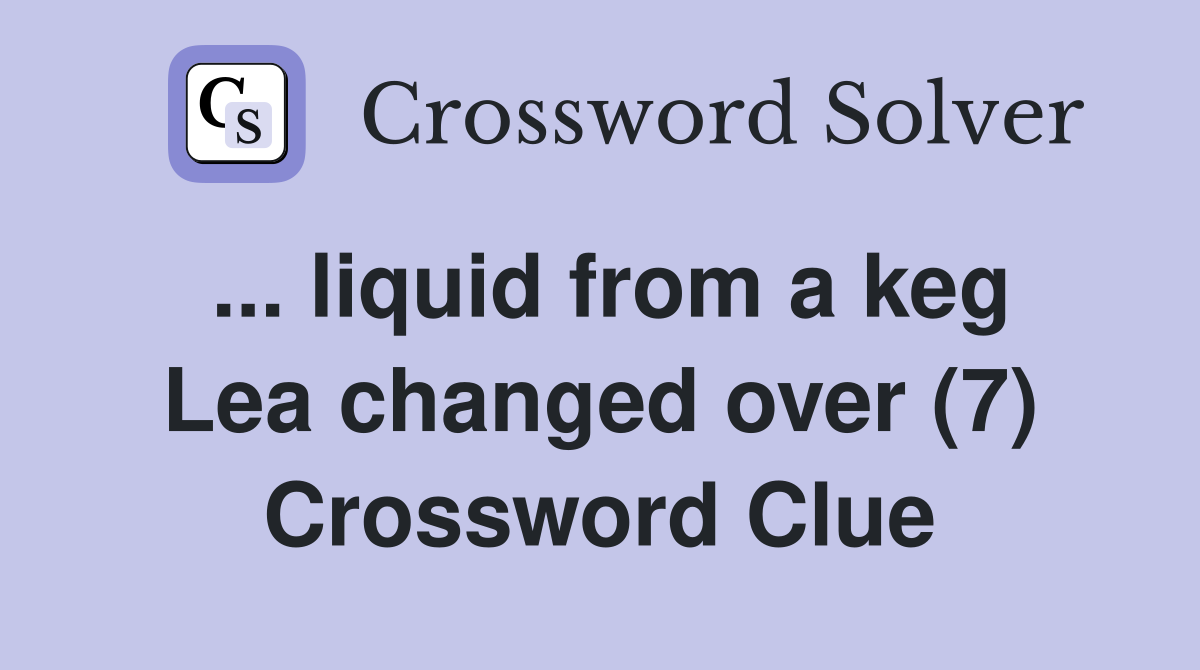 ... liquid from a keg Lea changed over (7) Crossword Clue